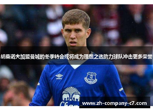 胡桑诺夫加盟曼城的冬季转会或将成为理想之选助力球队冲击更多荣誉