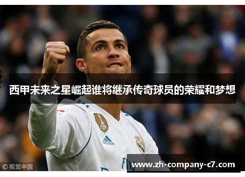 西甲未来之星崛起谁将继承传奇球员的荣耀和梦想 西甲未来之星崛起谁将继承传奇球员的荣耀和梦想