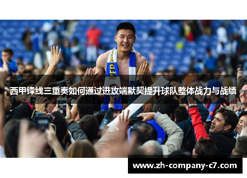西甲锋线三重奏如何通过进攻端默契提升球队整体战力与战绩