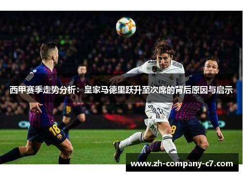 西甲赛季走势分析:皇家马德里跃升至次席的背后原因与启示 西甲赛季走势分析:皇家马德里跃升至次席的背后原因与启示