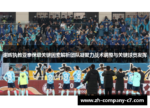 谢晖执教亚泰保级关键因素解析团队凝聚力战术调整与关键球员发挥