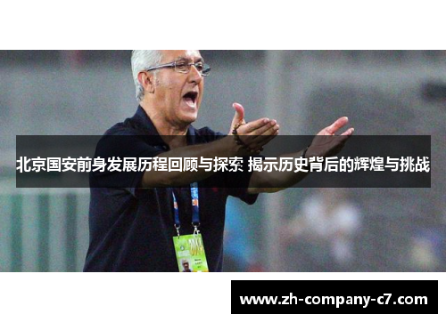 北京国安前身发展历程回顾与探索 揭示历史背后的辉煌与挑战