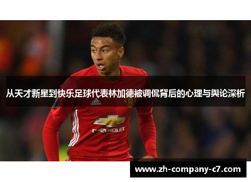 从天才新星到快乐足球代表林加德被调侃背后的心理与舆论深析