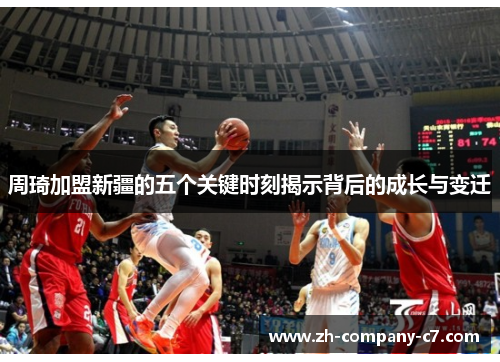周琦加盟新疆的五个关键时刻揭示背后的成长与变迁