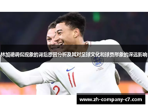林加德调侃现象的背后原因分析及其对足球文化和球员形象的深远影响