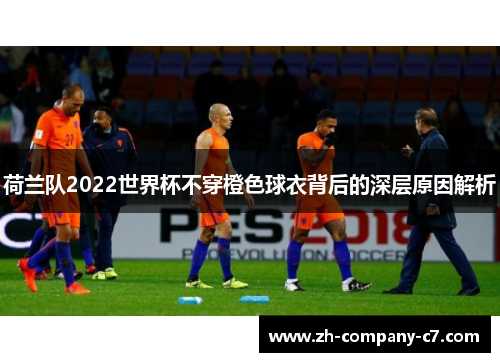 荷兰队2022世界杯不穿橙色球衣背后的深层原因解析