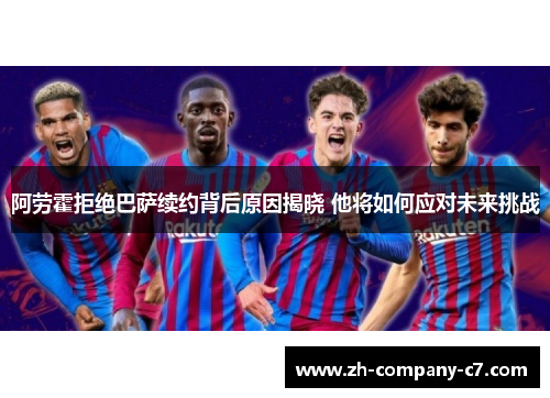 阿劳霍拒绝巴萨续约背后原因揭晓 他将如何应对未来挑战