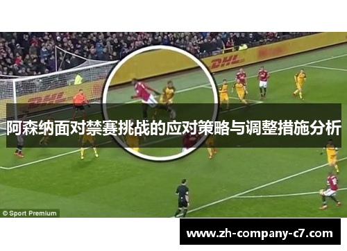 阿森纳面对禁赛挑战的应对策略与调整措施分析