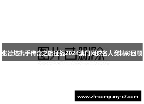 张德培携手传奇之旅征战2024澳门网球名人赛精彩回顾