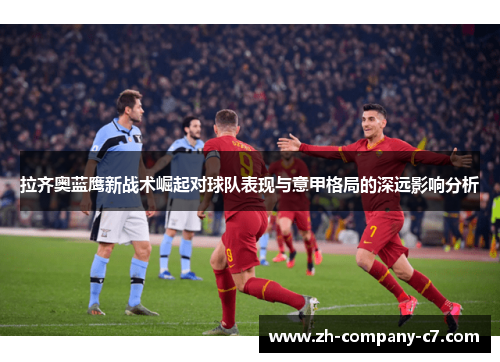 拉齐奥蓝鹰新战术崛起对球队表现与意甲格局的深远影响分析