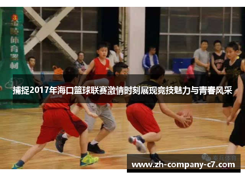 捕捉2017年海口篮球联赛激情时刻展现竞技魅力与青春风采