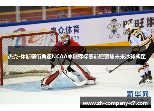 杰克·休斯领衔角逐NCAA冰球锦标赛前瞻聚焦未来冰球明星