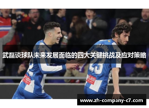 武磊谈球队未来发展面临的四大关键挑战及应对策略