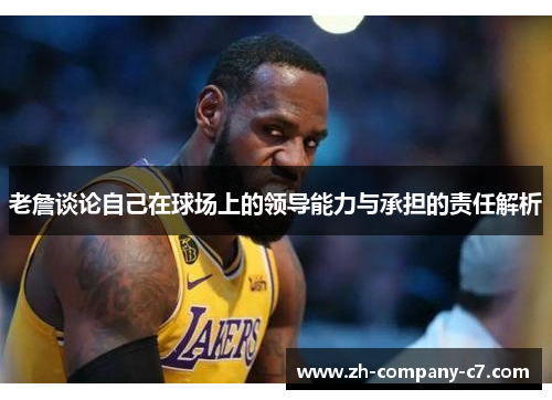 老詹谈论自己在球场上的领导能力与承担的责任解析