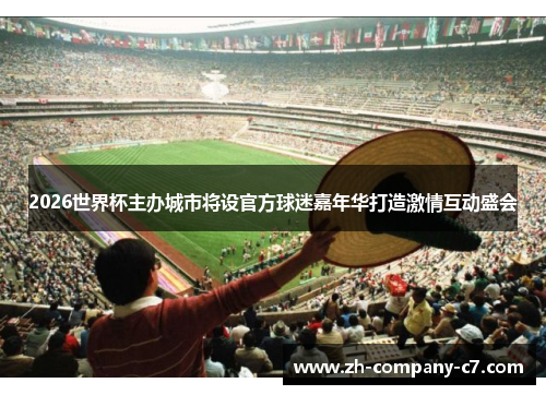2026世界杯主办城市将设官方球迷嘉年华打造激情互动盛会
