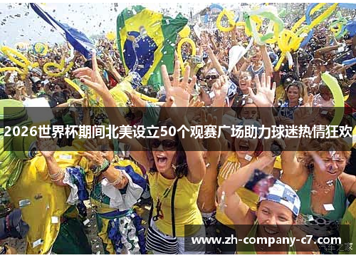 2026世界杯期间北美设立50个观赛广场助力球迷热情狂欢