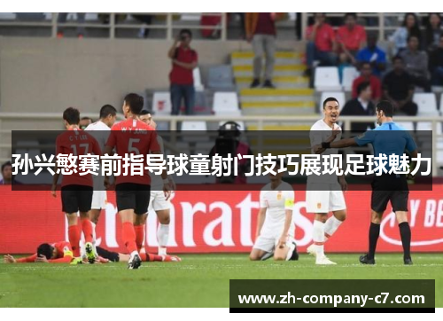 孙兴慜赛前指导球童射门技巧展现足球魅力 孙兴慜赛前指导球童射门技巧展现足球魅力