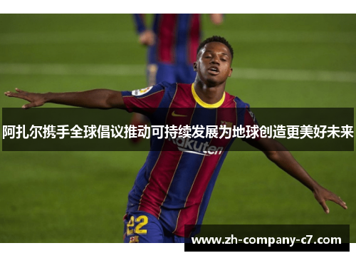 阿扎尔携手全球倡议推动可持续发展为地球创造更美好未来