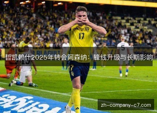 哲凯赖什2025年转会阿森纳:锋线升级与长期影响 哲凯赖什2025年转会阿森纳:锋线升级与长期影响
